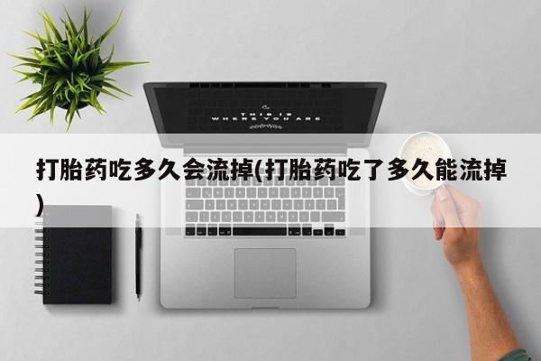 买流产药的微信联系方式打胎药吃多久会流掉(打胎药吃了多久能流掉)