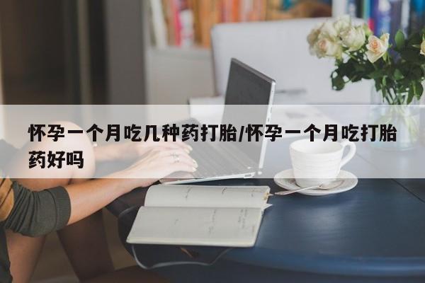 买流产药的微信联系方式怀孕一个月吃几种药打胎/怀孕一个月吃打胎药好吗