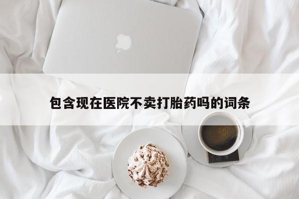买流产药的微信联系方式包含现在医院不卖打胎药吗的词条