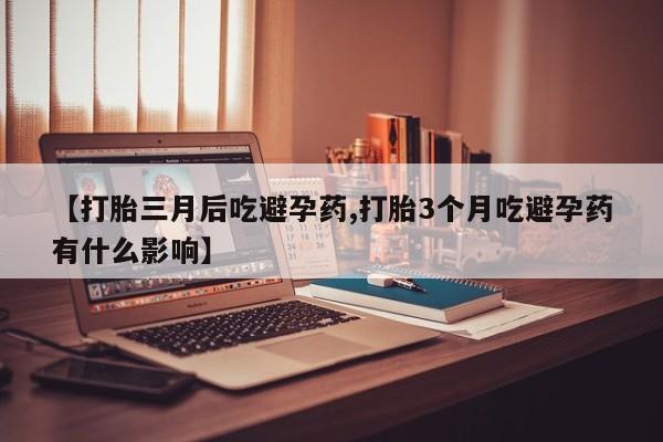 买流产药的微信联系方式【打胎三月后吃避孕药,打胎3个月吃避孕药有什么影响】