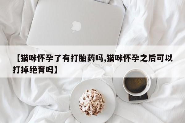 买流产药的微信联系方式【猫咪怀孕了有打胎药吗,猫咪怀孕之后可以打掉绝育吗】