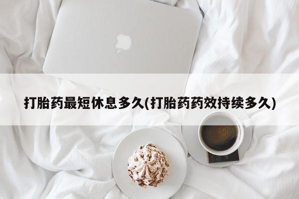 买流产药的微信联系方式打胎药最短休息多久(打胎药药效持续多久)