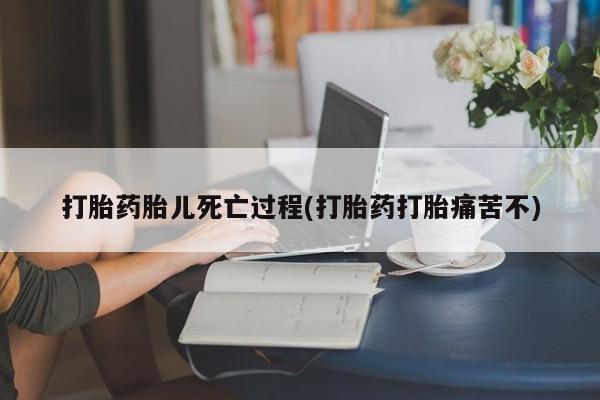 买流产药的微信联系方式打胎药胎儿死亡过程(打胎药打胎痛苦不)