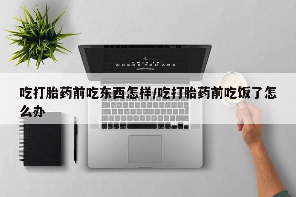 买流产药的微信联系方式吃打胎药前吃东西怎样/吃打胎药前吃饭了怎么办