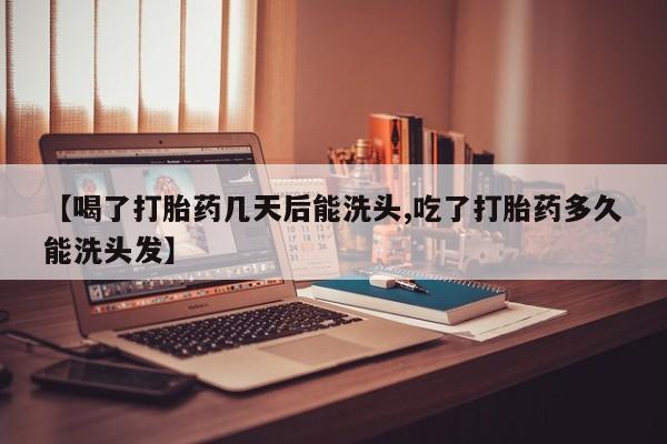 买流产药的微信联系方式【喝了打胎药几天后能洗头,吃了打胎药多久能洗头发】