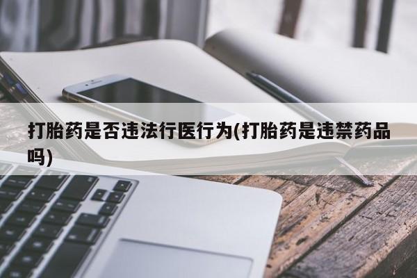 买流产药的微信联系方式打胎药是否违法行医行为(打胎药是违禁药品吗)