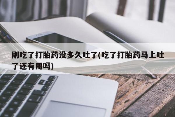 买流产药的微信联系方式刚吃了打胎药没多久吐了(吃了打胎药马上吐了还有用吗)
