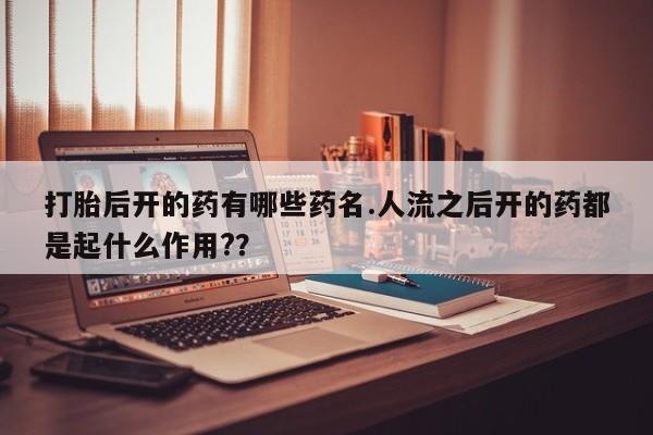买流产药的微信联系方式打胎后开的药有哪些药名.人流之后开的药都是起什么作用?？