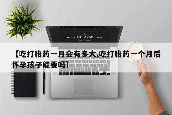 买流产药的微信联系方式【吃打胎药一月会有多大,吃打胎药一个月后怀孕孩子能要吗】