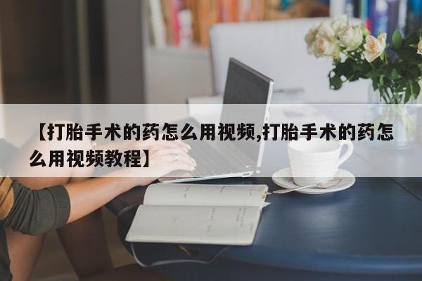 买流产药的微信联系方式【打胎手术的药怎么用视频,打胎手术的药怎么用视频教程】