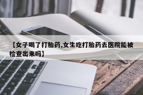 买流产药的微信联系方式【女子喝了打胎药,女生吃打胎药去医院能被检查出来吗】