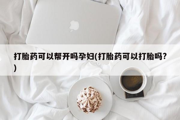 买流产药的微信联系方式打胎药可以帮开吗孕妇(打胎药可以打胎吗?)