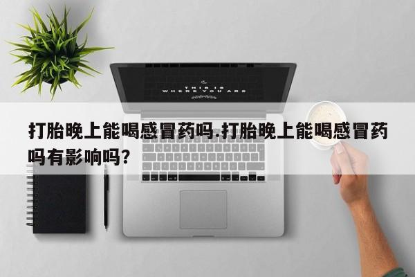 买流产药的微信联系方式打胎晚上能喝感冒药吗.打胎晚上能喝感冒药吗有影响吗？