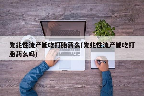 买流产药的微信联系方式先兆性流产能吃打胎药么(先兆性流产能吃打胎药么吗)