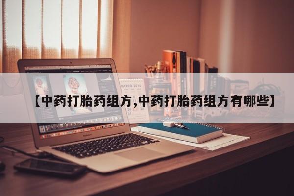 买流产药的微信联系方式【中药打胎药组方,中药打胎药组方有哪些】