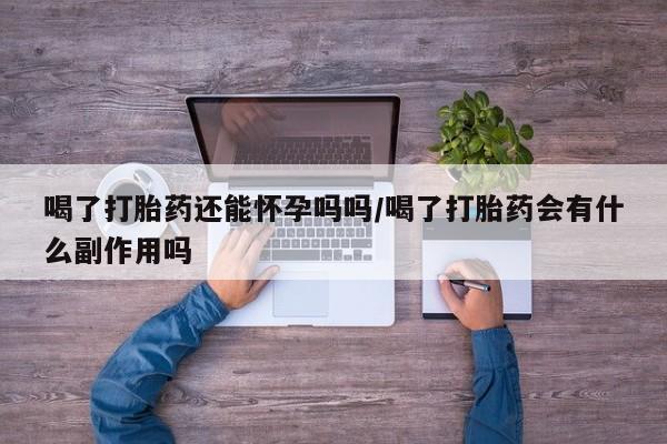 买流产药的微信联系方式喝了打胎药还能怀孕吗吗/喝了打胎药会有什么副作用吗