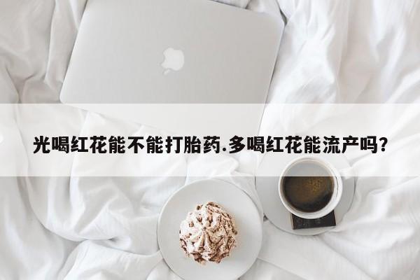 买流产药的微信联系方式光喝红花能不能打胎药.多喝红花能流产吗？