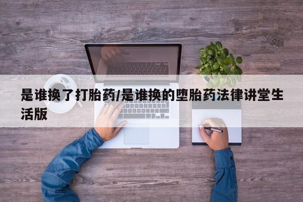 买流产药的微信联系方式是谁换了打胎药/是谁换的堕胎药法律讲堂生活版