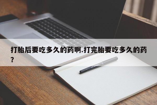 买流产药的微信联系方式打胎后要吃多久的药啊.打完胎要吃多久的药？