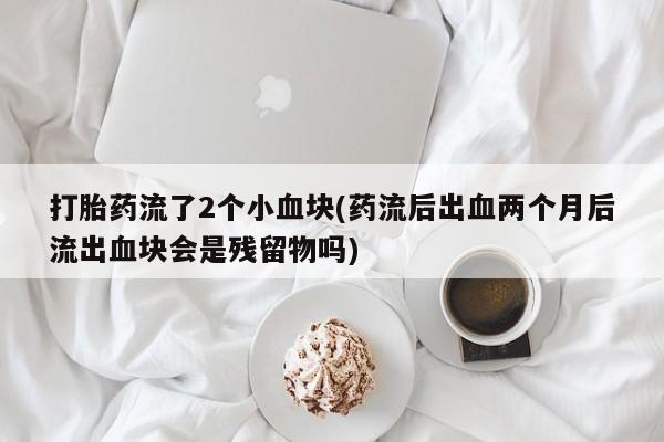 买流产药的微信联系方式打胎药流了2个小血块(药流后出血两个月后流出血块会是残留物吗)