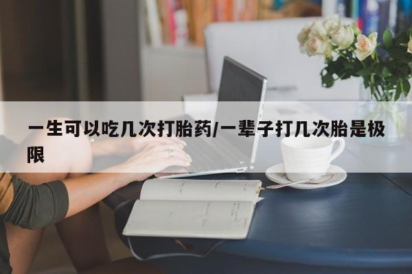 买流产药的微信联系方式一生可以吃几次打胎药/一辈子打几次胎是极限