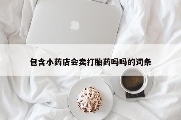 买流产药的微信联系方式包含小药店会卖打胎药吗吗的词条