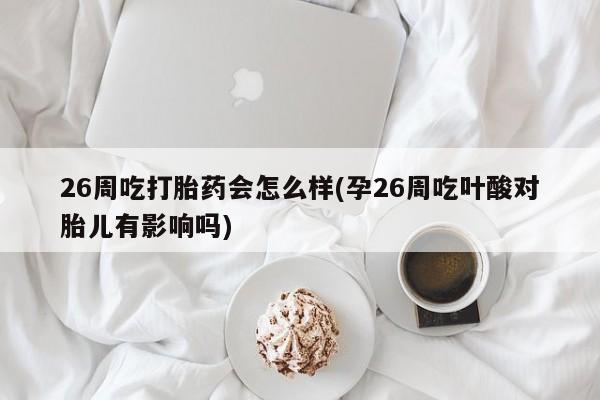 买流产药的微信联系方式26周吃打胎药会怎么样(孕26周吃叶酸对胎儿有影响吗)