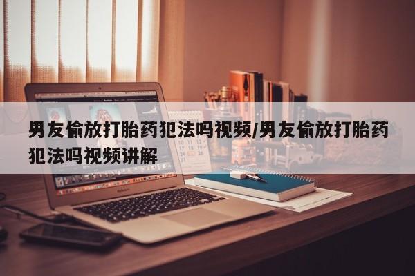 买流产药的微信联系方式男友偷放打胎药犯法吗视频/男友偷放打胎药犯法吗视频讲解