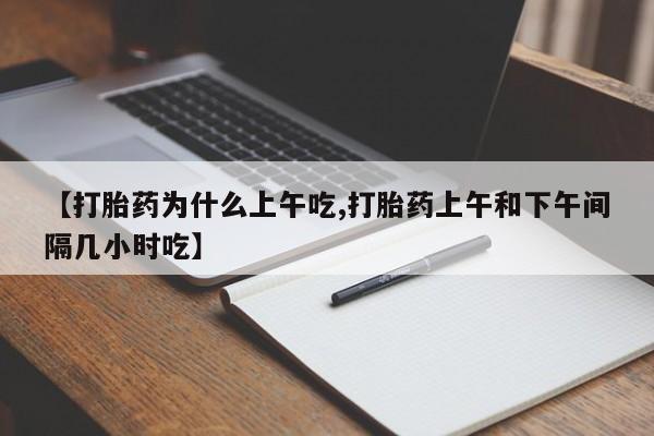 买流产药的微信联系方式【打胎药为什么上午吃,打胎药上午和下午间隔几小时吃】