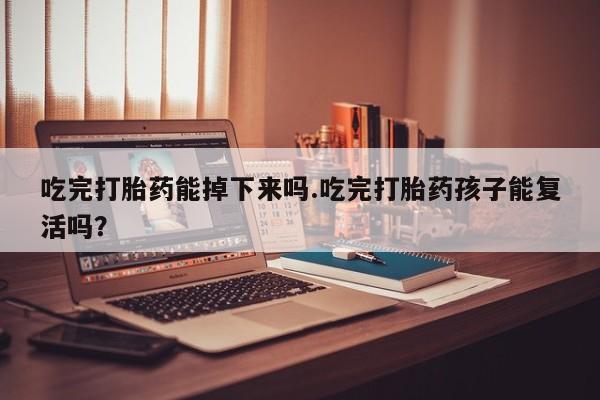 买流产药的微信联系方式吃完打胎药能掉下来吗.吃完打胎药孩子能复活吗？