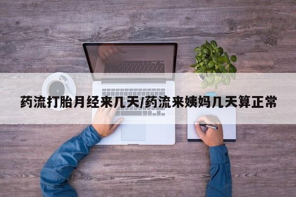买流产药的微信联系方式药流打胎月经来几天/药流来姨妈几天算正常