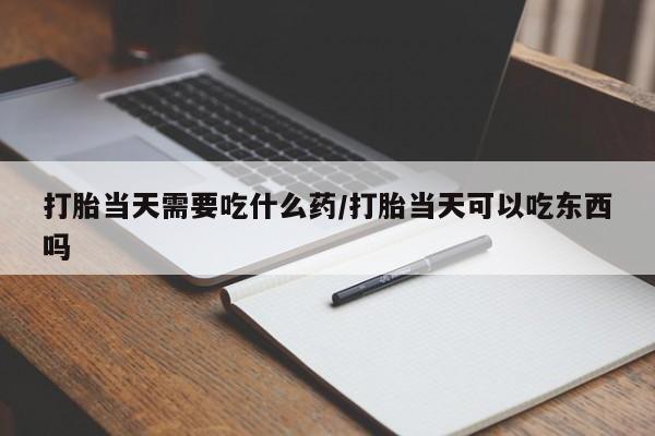 买流产药的微信联系方式打胎当天需要吃什么药/打胎当天可以吃东西吗