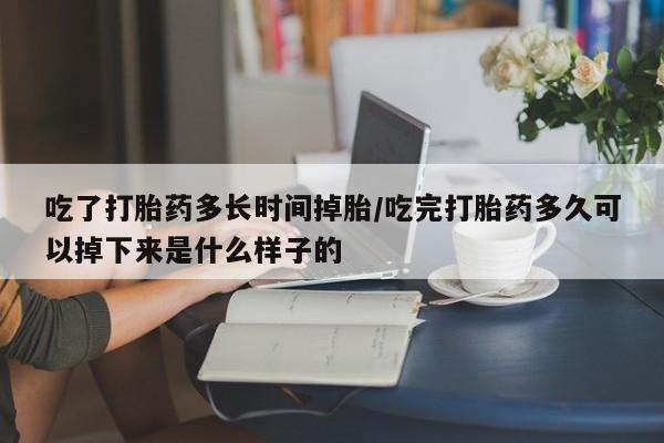 买流产药的微信联系方式吃了打胎药多长时间掉胎/吃完打胎药多久可以掉下来是什么样子的