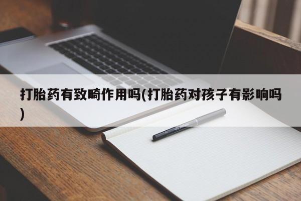 买流产药的微信联系方式打胎药有致畸作用吗(打胎药对孩子有影响吗)