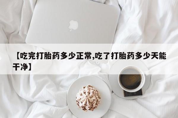 买流产药的微信联系方式【吃完打胎药多少正常,吃了打胎药多少天能干净】