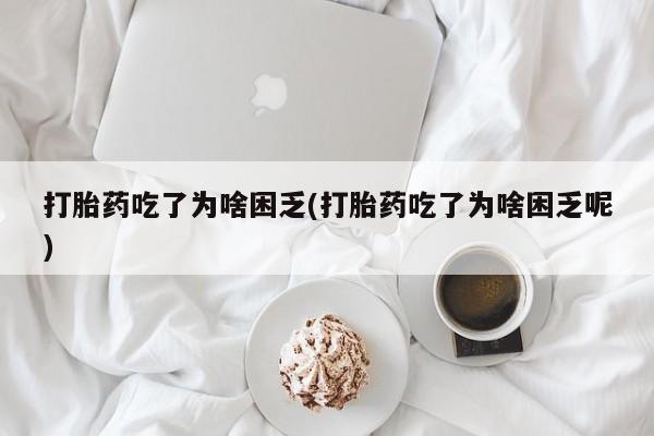 买流产药的微信联系方式打胎药吃了为啥困乏(打胎药吃了为啥困乏呢)