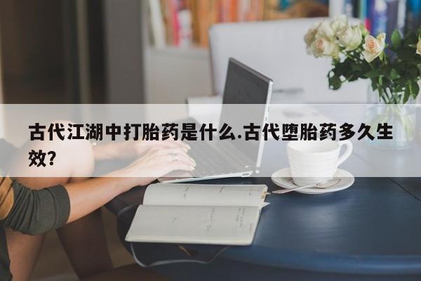 买流产药的微信联系方式古代江湖中打胎药是什么.古代堕胎药多久生效？