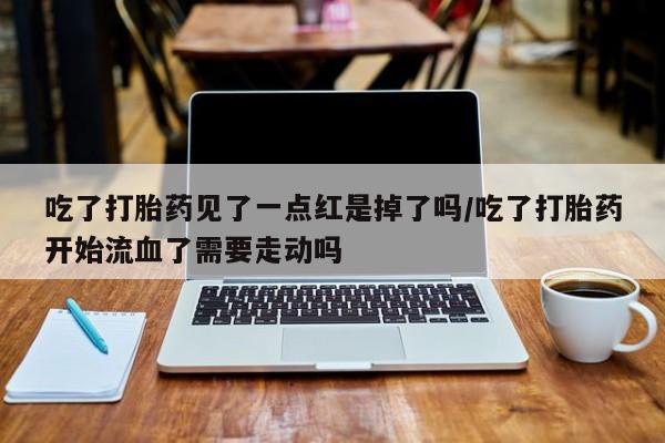 买流产药的微信联系方式吃了打胎药见了一点红是掉了吗/吃了打胎药开始流血了需要走动吗