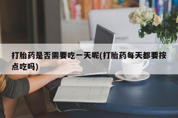买流产药的微信联系方式打胎药是否需要吃一天呢(打胎药每天都要按点吃吗)