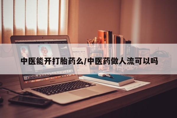 买流产药的微信联系方式中医能开打胎药么/中医药做人流可以吗