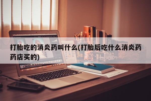 买流产药的微信联系方式打胎吃的消炎药叫什么(打胎后吃什么消炎药药店买的)