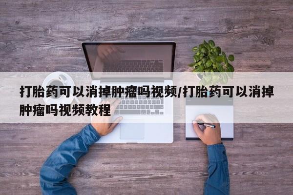 买流产药的微信联系方式打胎药可以消掉肿瘤吗视频/打胎药可以消掉肿瘤吗视频教程