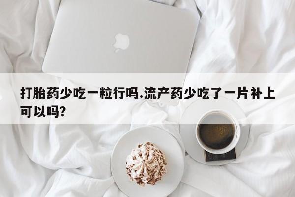 买流产药的微信联系方式打胎药少吃一粒行吗.流产药少吃了一片补上可以吗？