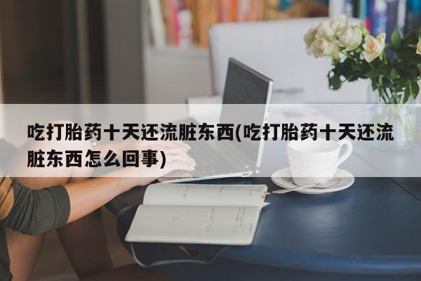 买流产药的微信联系方式吃打胎药十天还流脏东西(吃打胎药十天还流脏东西怎么回事)