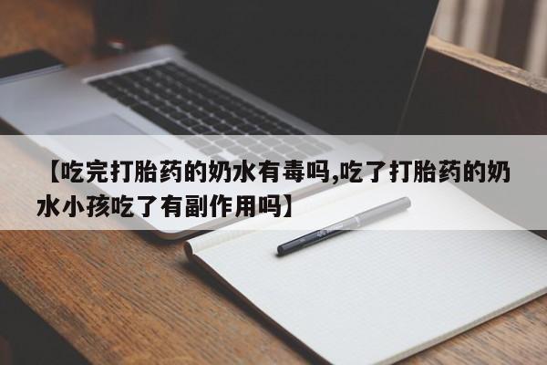 买流产药的微信联系方式【吃完打胎药的奶水有毒吗,吃了打胎药的奶水小孩吃了有副作用吗】