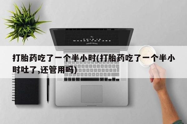 买流产药的微信联系方式打胎药吃了一个半小时(打胎药吃了一个半小时吐了,还管用吗)