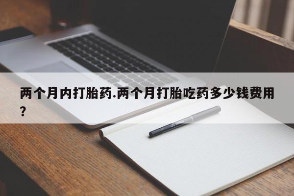 买流产药的微信联系方式两个月内打胎药.两个月打胎吃药多少钱费用？